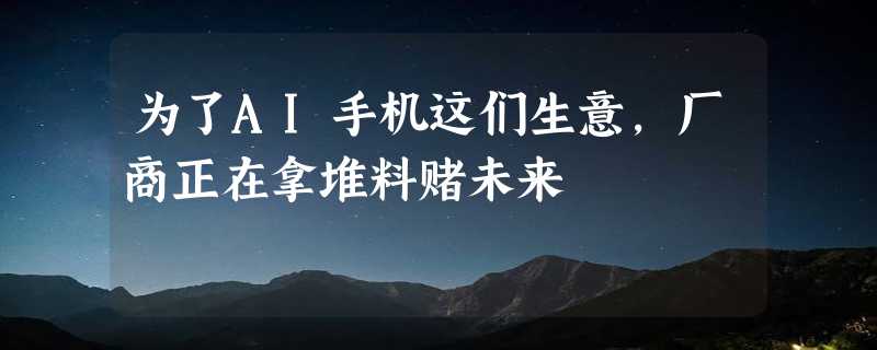 为了AI手机这们生意，厂商正在拿堆料赌未来