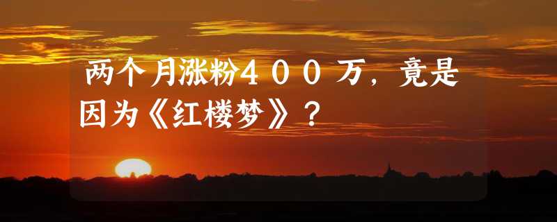 两个月涨粉400万，竟是因为《红楼梦》？