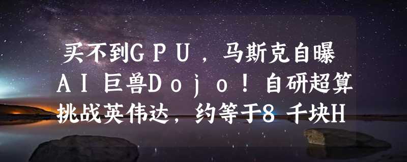 买不到GPU，马斯克自曝AI巨兽Dojo！自研超算挑战英伟达，约等于8千块H100