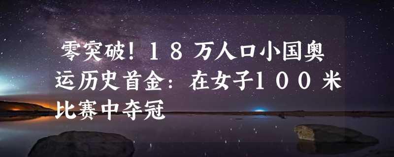 零突破！18万人口小国奥运历史首金：在女子100米比赛中夺冠