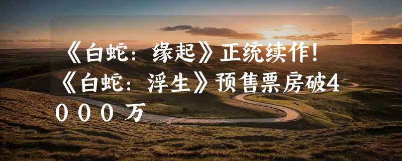 《白蛇：缘起》正统续作！《白蛇：浮生》预售票房破4000万