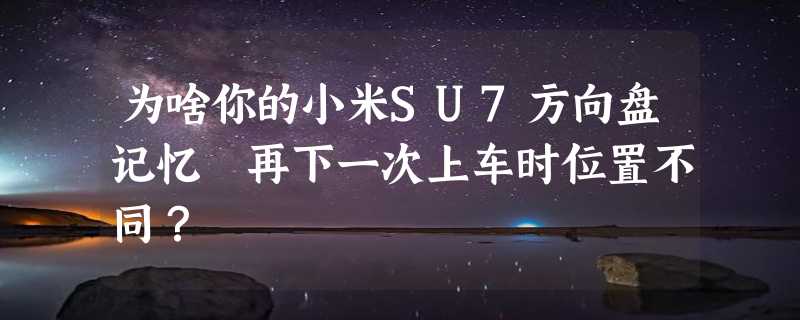 为啥你的小米SU7方向盘记忆 再下一次上车时位置不同？