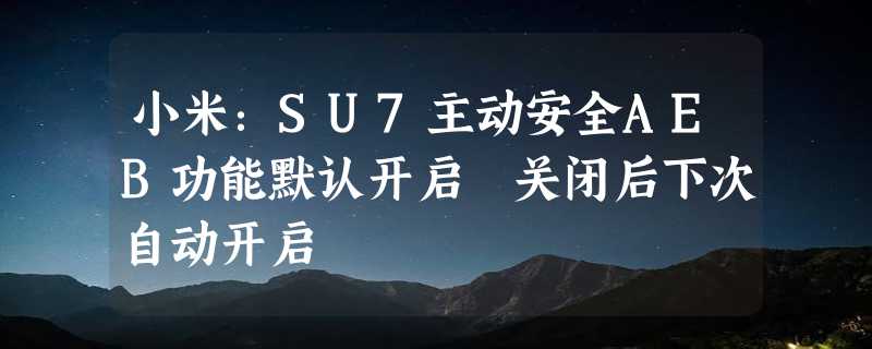 小米：SU7主动安全AEB功能默认开启 关闭后下次自动开启