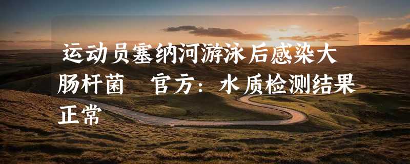 运动员塞纳河游泳后感染大肠杆菌 官方：水质检测结果正常