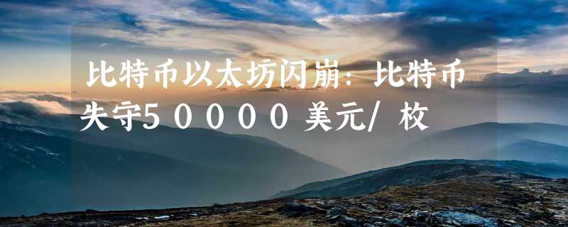 比特币以太坊闪崩：比特币失守50000美元/枚