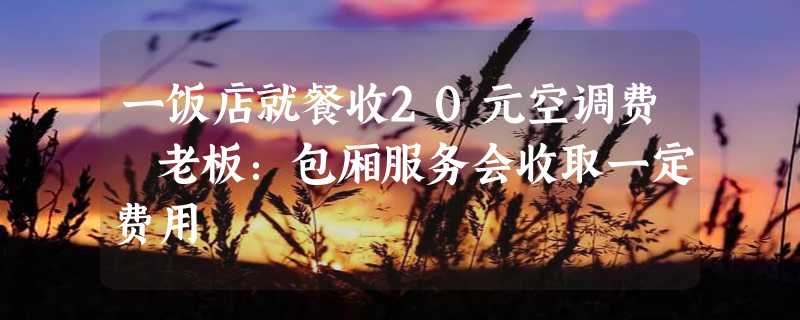 一饭店就餐收20元空调费 老板：包厢服务会收取一定费用