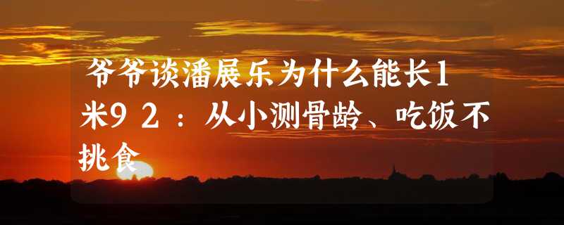 爷爷谈潘展乐为什么能长1米92：从小测骨龄、吃饭不挑食