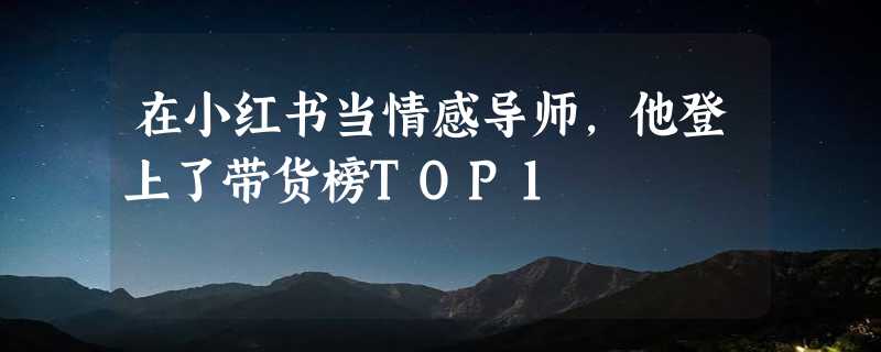 在小红书当情感导师，他登上了带货榜TOP1