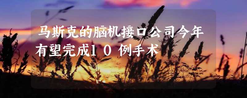 马斯克的脑机接口公司今年有望完成10例手术