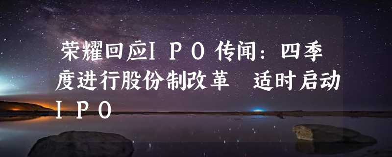 荣耀回应IPO传闻：四季度进行股份制改革 适时启动IPO