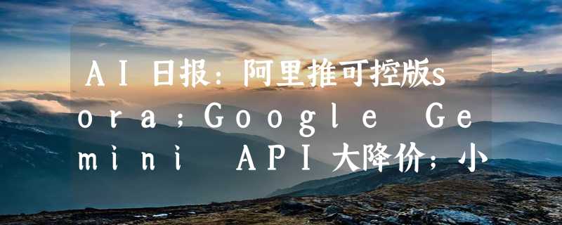 AI日报：阿里推可控版sora；Google Gemini API大降价；小米15系列全面升级为AI系统；Remini称下载次数最多AI应用