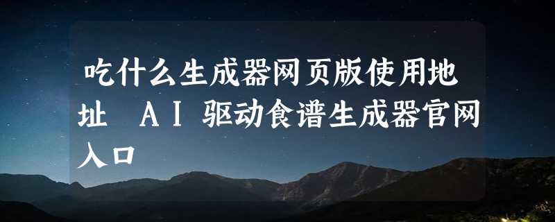 吃什么生成器网页版使用地址 AI驱动食谱生成器官网入口