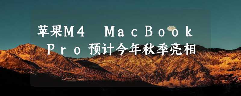 苹果M4 MacBook Pro预计今年秋季亮相