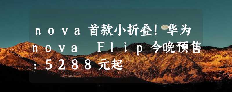 nova首款小折叠！华为nova Flip今晚预售：5288元起