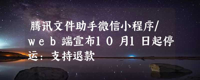 腾讯文件助手微信小程序/web端宣布10月1日起停运：支持退款