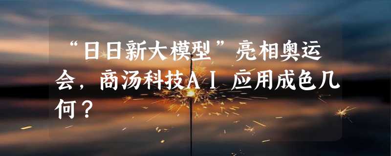 “日日新大模型”亮相奥运会，商汤科技AI应用成色几何？