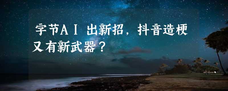 字节AI出新招，抖音造梗又有新武器？