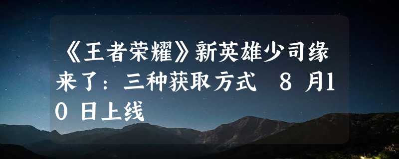 《王者荣耀》新英雄少司缘来了：三种获取方式 8月10日上线