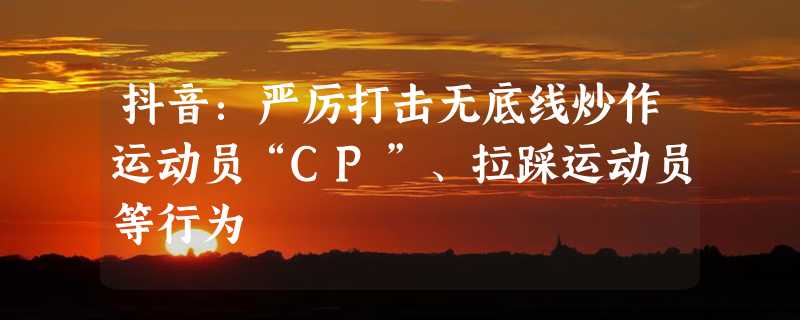 抖音：严厉打击无底线炒作运动员“CP”、拉踩运动员等行为