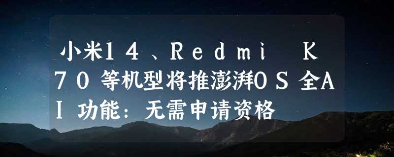 小米14、Redmi K70等机型将推澎湃OS全AI功能：无需申请资格