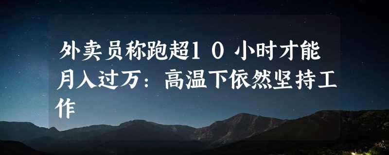 外卖员称跑超10小时才能月入过万：高温下依然坚持工作