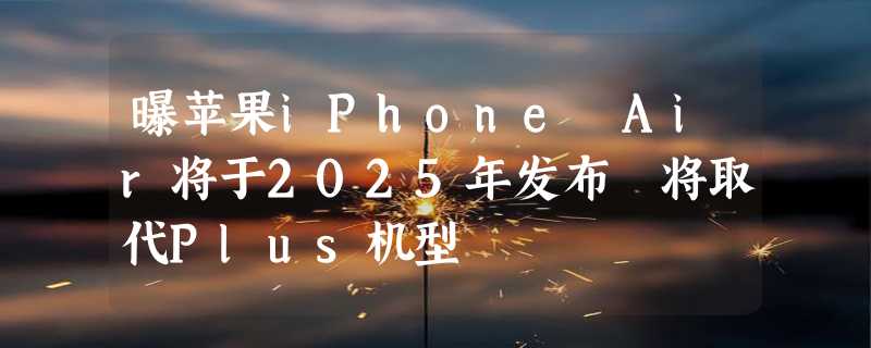 曝苹果iPhone Air将于2025年发布 将取代Plus机型