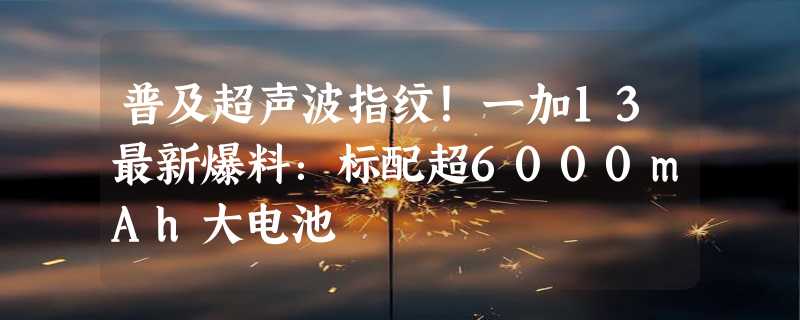 普及超声波指纹！一加13最新爆料：标配超6000mAh大电池