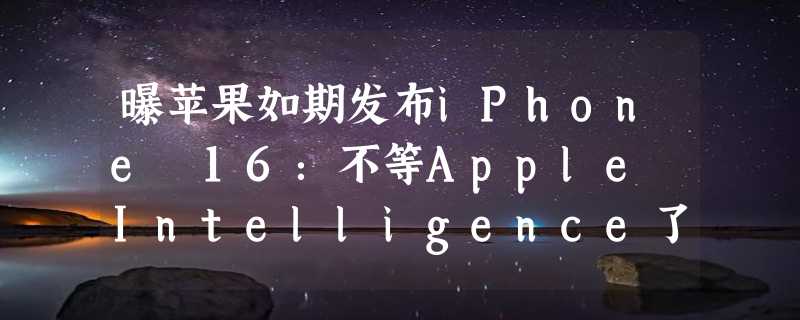 曝苹果如期发布iPhone 16：不等Apple Intelligence了