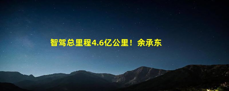 智驾总里程4.6亿公里！余承东晒华为智驾成绩：有问界车主靠AEB救小孩一命