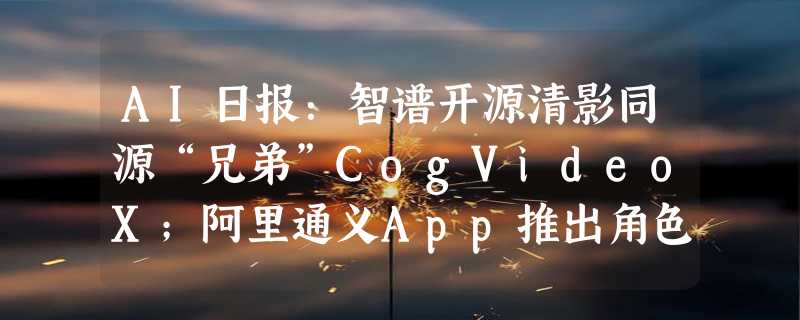 AI日报：智谱开源清影同源“兄弟”CogVideoX；阿里通义App推出角色扮演功能；即梦视频生成推动效画板功能；OpenAI领导层大动荡！