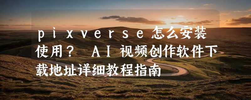 pixverse怎么安装使用？ AI视频创作软件下载地址详细教程指南