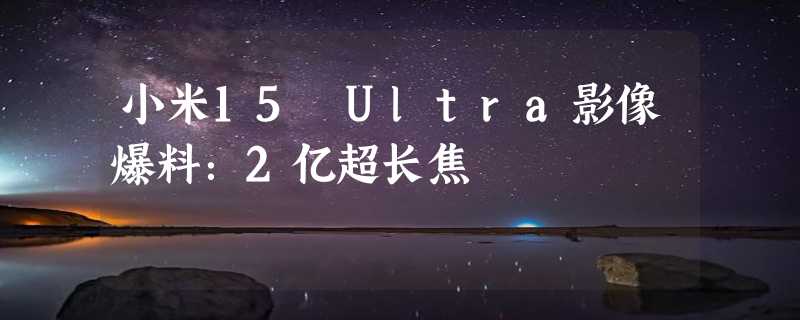 小米15 Ultra影像爆料：2亿超长焦