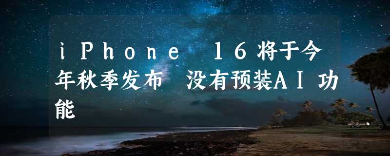 iPhone 16将于今年秋季发布 没有预装AI功能