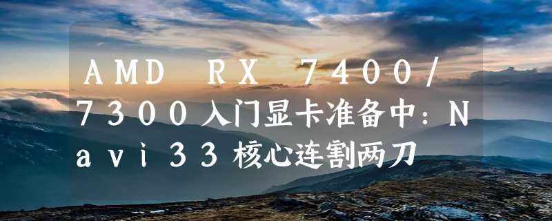 AMD RX 7400/7300入门显卡准备中：Navi33核心连割两刀