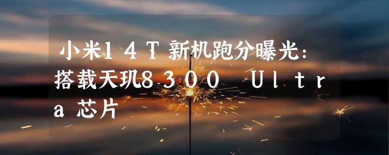 小米14T新机跑分曝光：搭载天玑8300 Ultra芯片