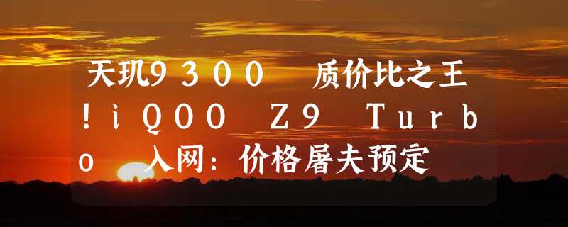 天玑9300 质价比之王！iQOO Z9 Turbo 入网：价格屠夫预定