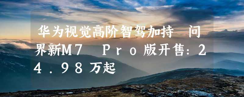 华为视觉高阶智驾加持 问界新M7 Pro版开售：24.98万起