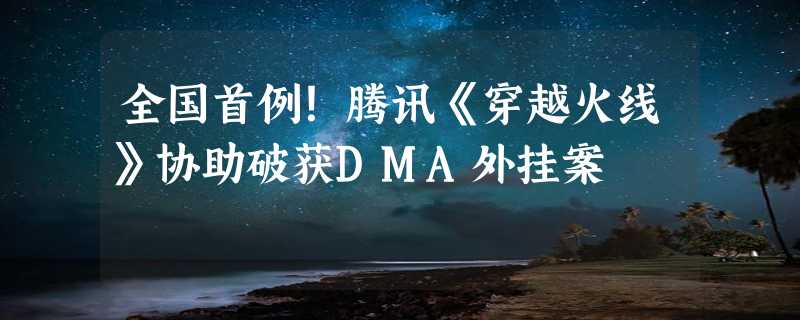 全国首例！腾讯《穿越火线》协助破获DMA外挂案