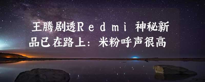 王腾剧透Redmi神秘新品已在路上：米粉呼声很高