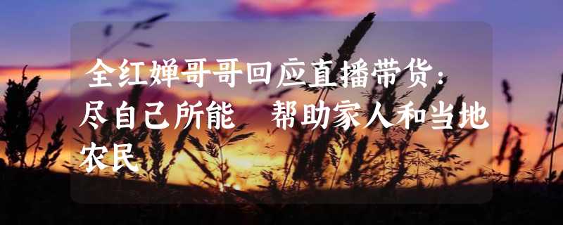 全红婵哥哥回应直播带货：尽自己所能 帮助家人和当地农民