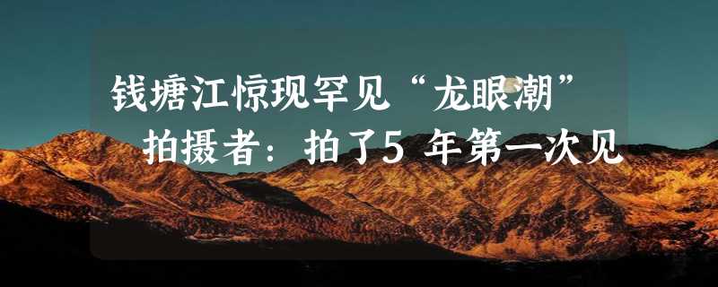 钱塘江惊现罕见“龙眼潮” 拍摄者：拍了5年第一次见