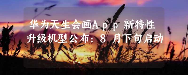 华为天生会画App新特性升级机型公布：8月下旬启动