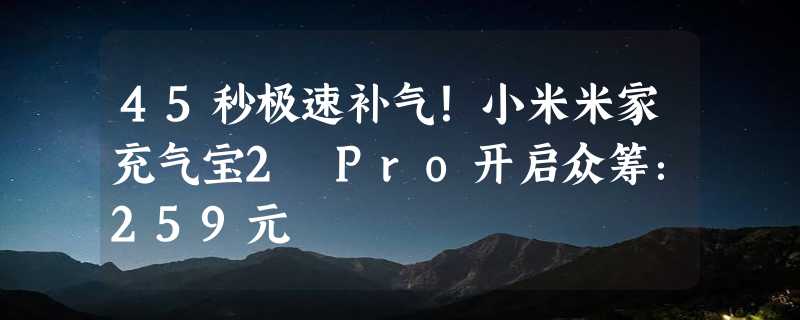 45秒极速补气！小米米家充气宝2 Pro开启众筹：259元