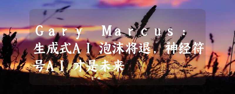 Gary Marcus：生成式AI泡沫将退，神经符号AI才是未来