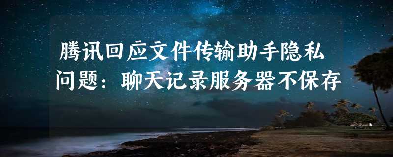 腾讯回应文件传输助手隐私问题：聊天记录服务器不保存