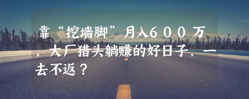 靠“挖墙脚”月入600万，大厂猎头躺赚的好日子，一去不返？