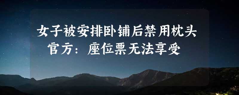 女子被安排卧铺后禁用枕头 官方：座位票无法享受