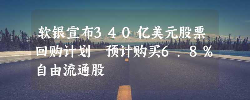 软银宣布340亿美元股票回购计划 预计购买6.8%自由流通股