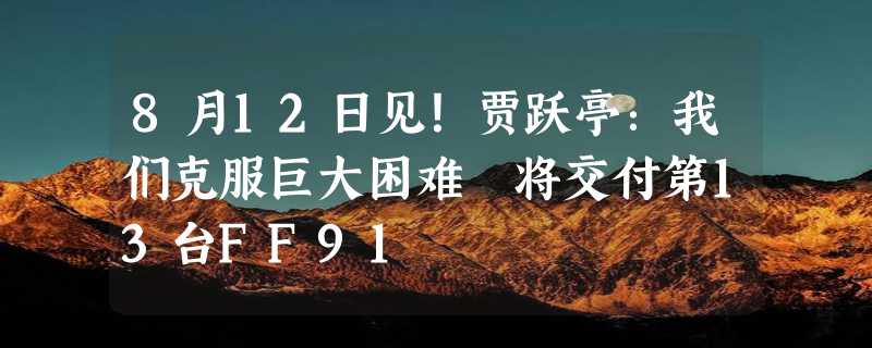 8月12日见！贾跃亭：我们克服巨大困难 将交付第13台FF91