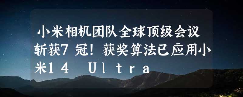 小米相机团队全球顶级会议斩获7冠！获奖算法已应用小米14 Ultra